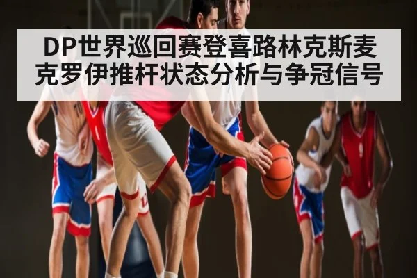 DP世界巡回赛登喜路林克斯麦克罗伊推杆状态分析与争冠信号
