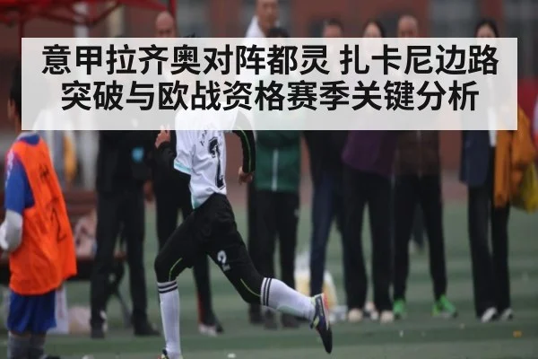 意甲拉齐奥对阵都灵 扎卡尼边路突破与欧战资格赛季关键分析