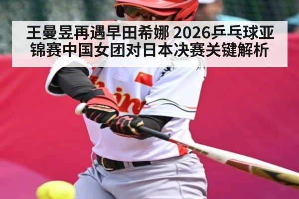王曼昱再遇早田希娜 2026乒乓球亚锦赛中国女团对日本决赛关键解析