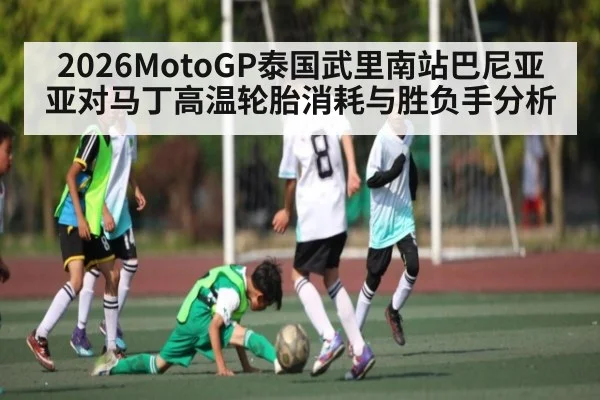 2026MotoGP泰国武里南站巴尼亚亚对马丁高温轮胎消耗与胜负手分析