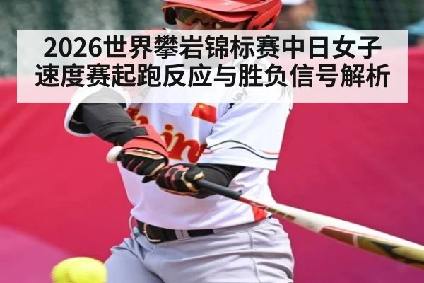 2026世界攀岩锦标赛中日女子速度赛起跑反应与胜负信号解析