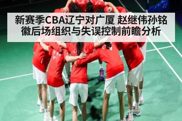 新赛季CBA辽宁对广厦 赵继伟孙铭徽后场组织与失误控制前瞻分析
