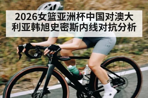 2026女篮亚洲杯中国对澳大利亚韩旭史密斯内线对抗分析