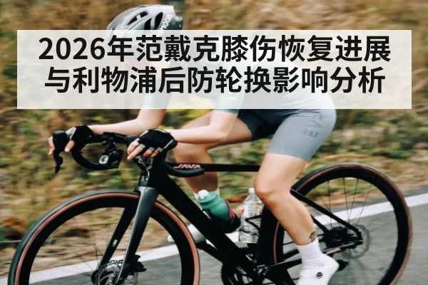 2026年范戴克膝伤恢复进展与利物浦后防轮换影响分析