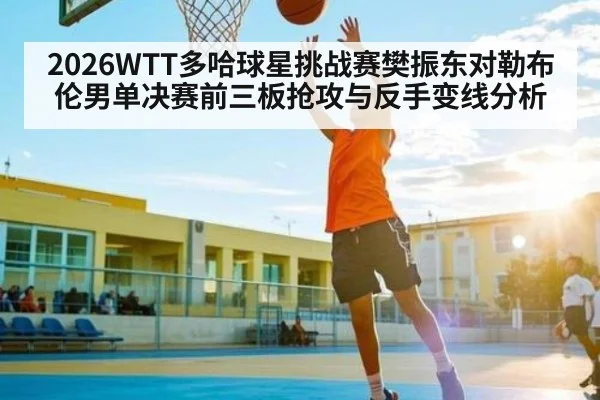 2026WTT多哈球星挑战赛樊振东对勒布伦男单决赛前三板抢攻与反手变线分析